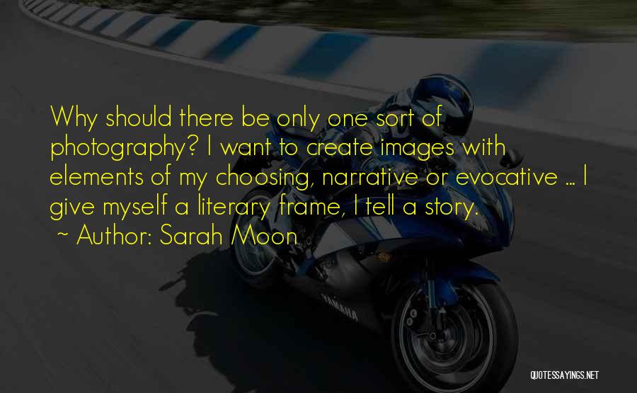 Sarah Moon Quotes: Why Should There Be Only One Sort Of Photography? I Want To Create Images With Elements Of My Choosing, Narrative