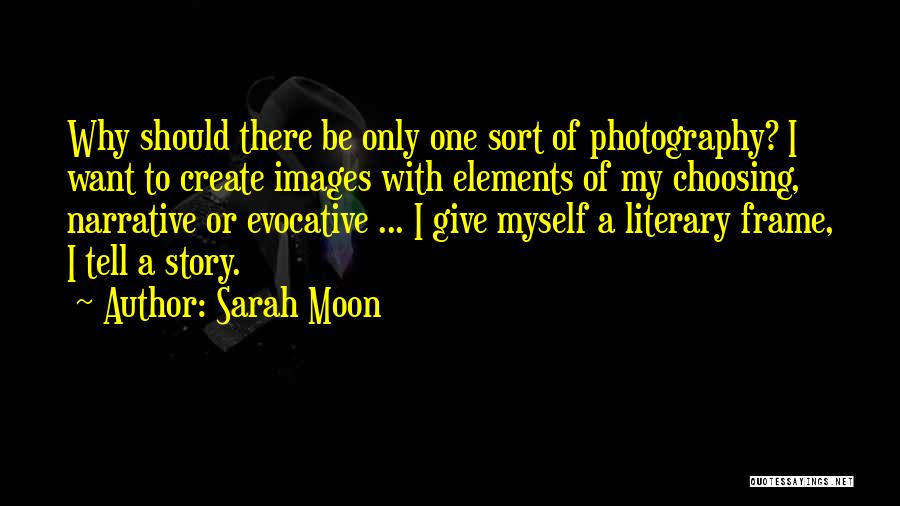 Sarah Moon Quotes: Why Should There Be Only One Sort Of Photography? I Want To Create Images With Elements Of My Choosing, Narrative