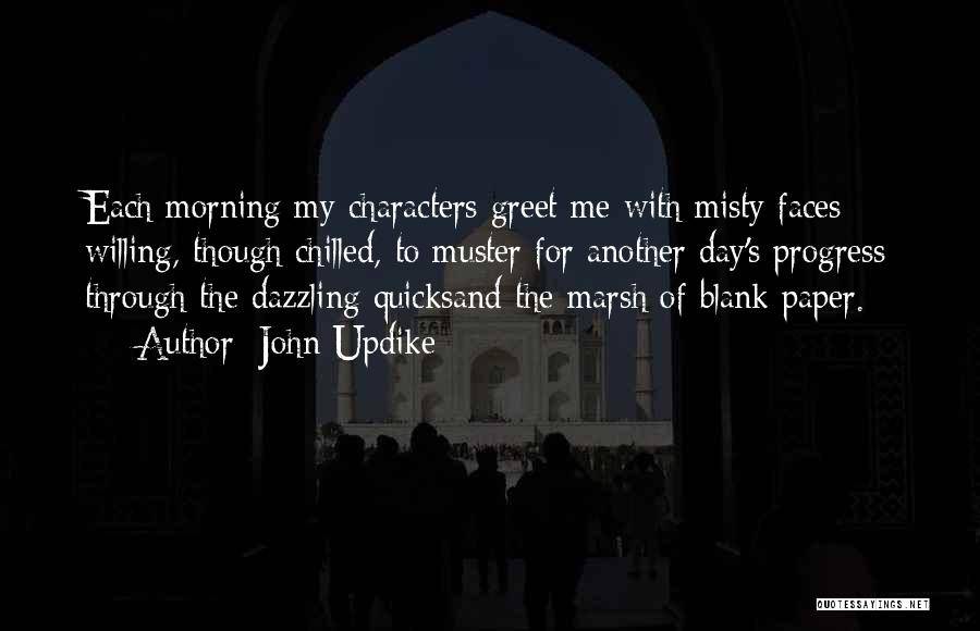 John Updike Quotes: Each Morning My Characters Greet Me With Misty Faces Willing, Though Chilled, To Muster For Another Day's Progress Through The