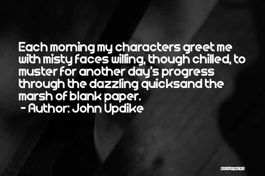 John Updike Quotes: Each Morning My Characters Greet Me With Misty Faces Willing, Though Chilled, To Muster For Another Day's Progress Through The