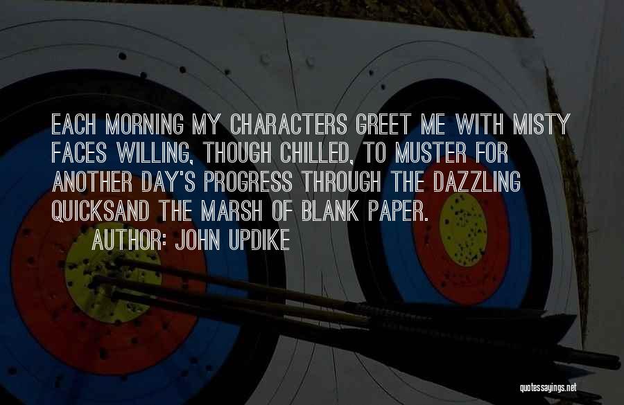 John Updike Quotes: Each Morning My Characters Greet Me With Misty Faces Willing, Though Chilled, To Muster For Another Day's Progress Through The