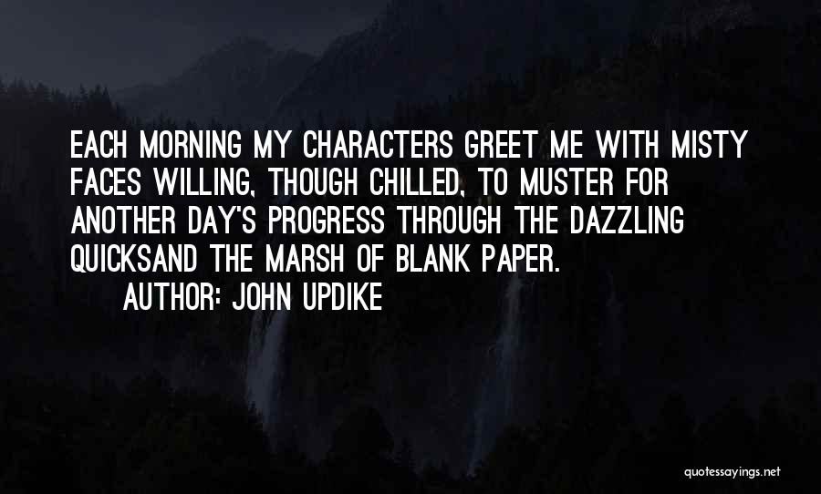 John Updike Quotes: Each Morning My Characters Greet Me With Misty Faces Willing, Though Chilled, To Muster For Another Day's Progress Through The