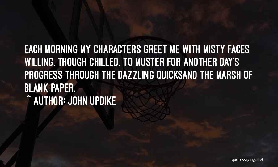 John Updike Quotes: Each Morning My Characters Greet Me With Misty Faces Willing, Though Chilled, To Muster For Another Day's Progress Through The