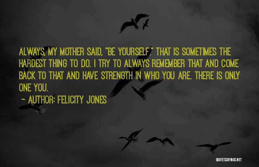 Felicity Jones Quotes: Always, My Mother Said, Be Yourself. That Is Sometimes The Hardest Thing To Do. I Try To Always Remember That