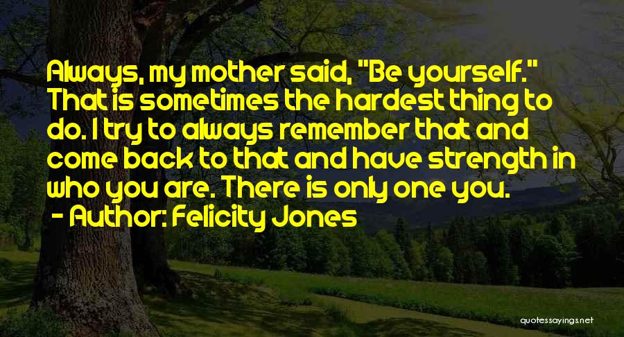 Felicity Jones Quotes: Always, My Mother Said, Be Yourself. That Is Sometimes The Hardest Thing To Do. I Try To Always Remember That