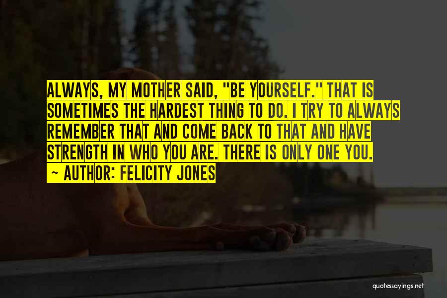 Felicity Jones Quotes: Always, My Mother Said, Be Yourself. That Is Sometimes The Hardest Thing To Do. I Try To Always Remember That