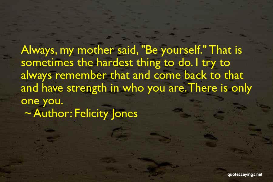 Felicity Jones Quotes: Always, My Mother Said, Be Yourself. That Is Sometimes The Hardest Thing To Do. I Try To Always Remember That