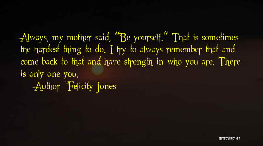 Felicity Jones Quotes: Always, My Mother Said, Be Yourself. That Is Sometimes The Hardest Thing To Do. I Try To Always Remember That