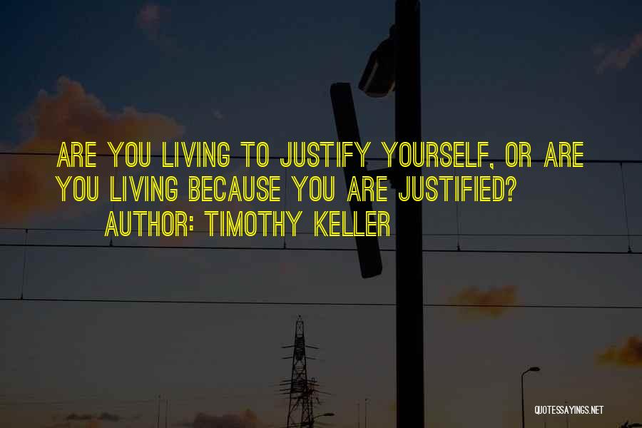 Timothy Keller Quotes: Are You Living To Justify Yourself, Or Are You Living Because You Are Justified?