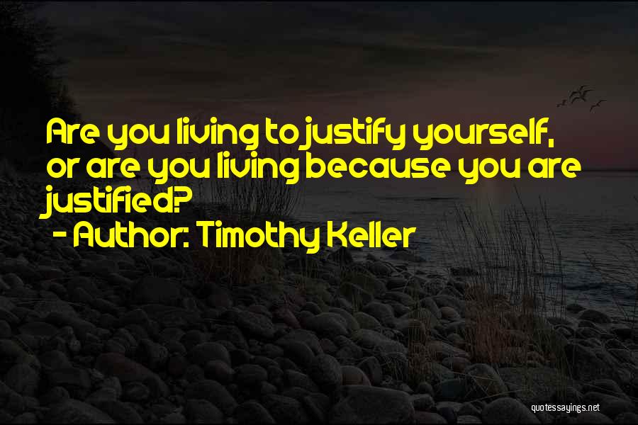 Timothy Keller Quotes: Are You Living To Justify Yourself, Or Are You Living Because You Are Justified?