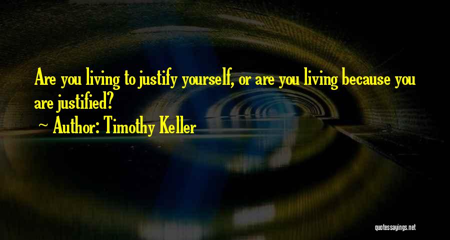 Timothy Keller Quotes: Are You Living To Justify Yourself, Or Are You Living Because You Are Justified?