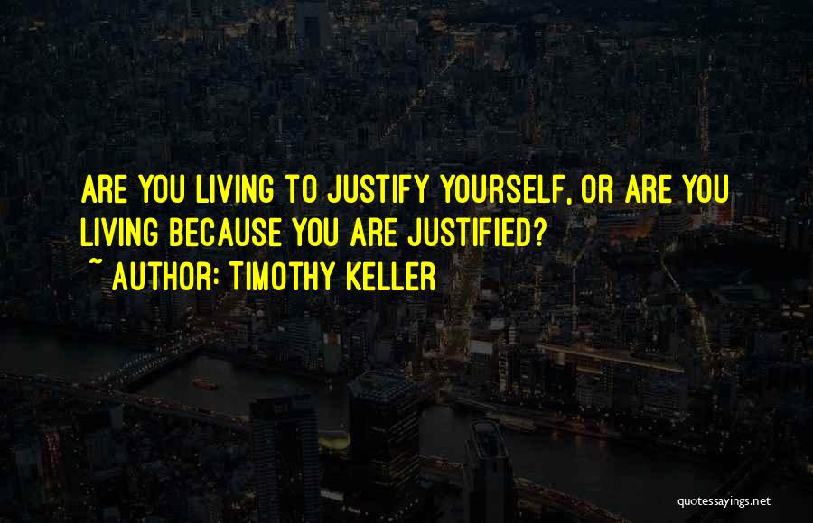 Timothy Keller Quotes: Are You Living To Justify Yourself, Or Are You Living Because You Are Justified?