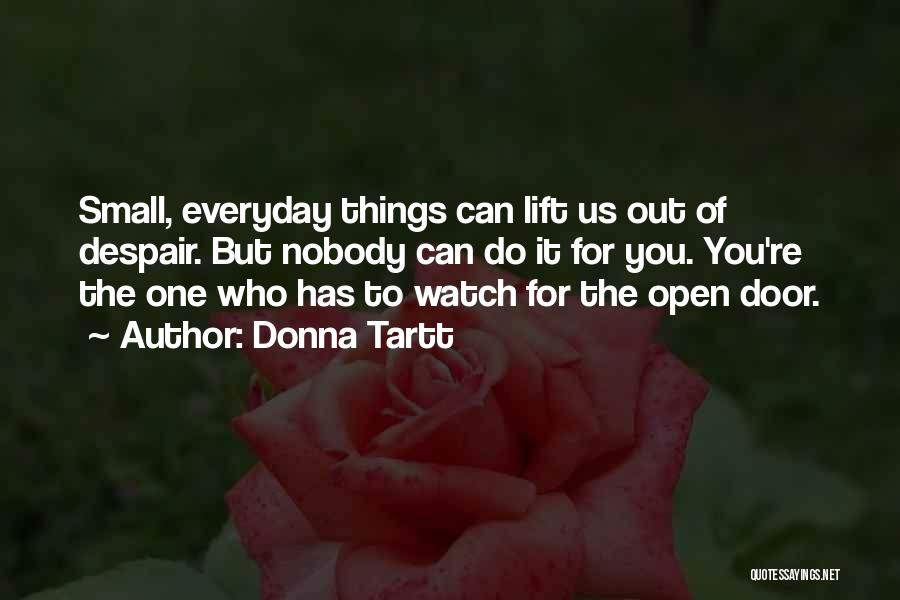 Donna Tartt Quotes: Small, Everyday Things Can Lift Us Out Of Despair. But Nobody Can Do It For You. You're The One Who