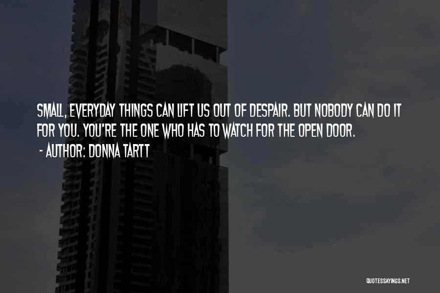 Donna Tartt Quotes: Small, Everyday Things Can Lift Us Out Of Despair. But Nobody Can Do It For You. You're The One Who