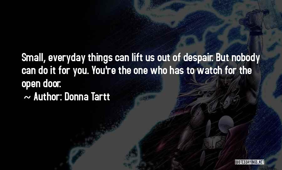 Donna Tartt Quotes: Small, Everyday Things Can Lift Us Out Of Despair. But Nobody Can Do It For You. You're The One Who