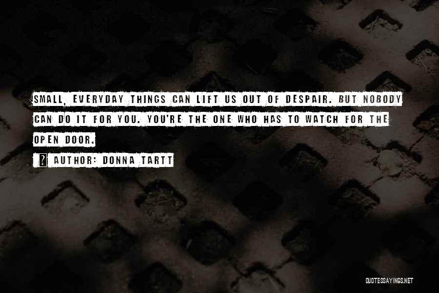 Donna Tartt Quotes: Small, Everyday Things Can Lift Us Out Of Despair. But Nobody Can Do It For You. You're The One Who