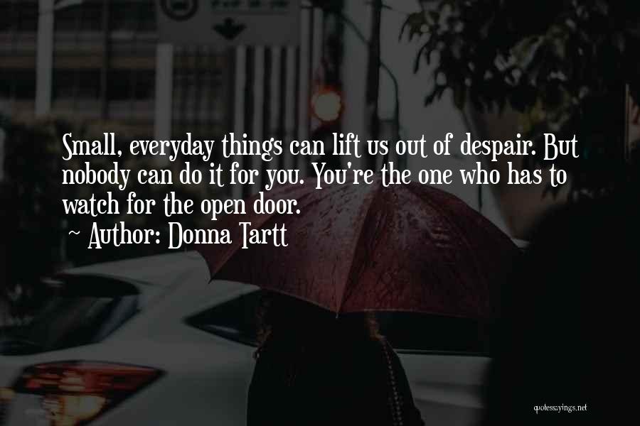 Donna Tartt Quotes: Small, Everyday Things Can Lift Us Out Of Despair. But Nobody Can Do It For You. You're The One Who