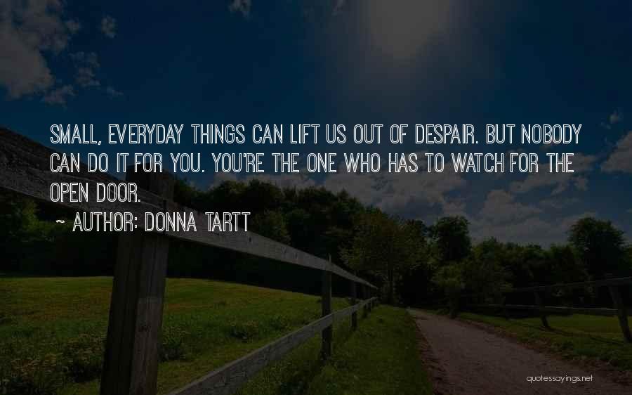 Donna Tartt Quotes: Small, Everyday Things Can Lift Us Out Of Despair. But Nobody Can Do It For You. You're The One Who