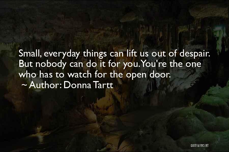 Donna Tartt Quotes: Small, Everyday Things Can Lift Us Out Of Despair. But Nobody Can Do It For You. You're The One Who