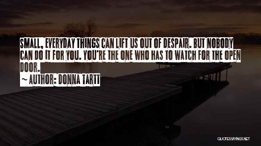 Donna Tartt Quotes: Small, Everyday Things Can Lift Us Out Of Despair. But Nobody Can Do It For You. You're The One Who