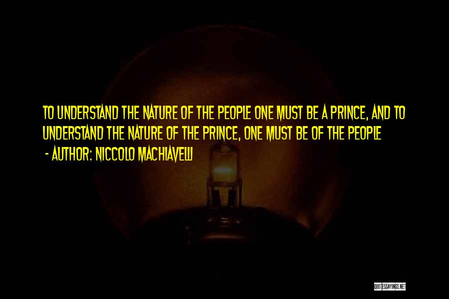 Niccolo Machiavelli Quotes: To Understand The Nature Of The People One Must Be A Prince, And To Understand The Nature Of The Prince,