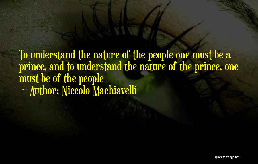 Niccolo Machiavelli Quotes: To Understand The Nature Of The People One Must Be A Prince, And To Understand The Nature Of The Prince,