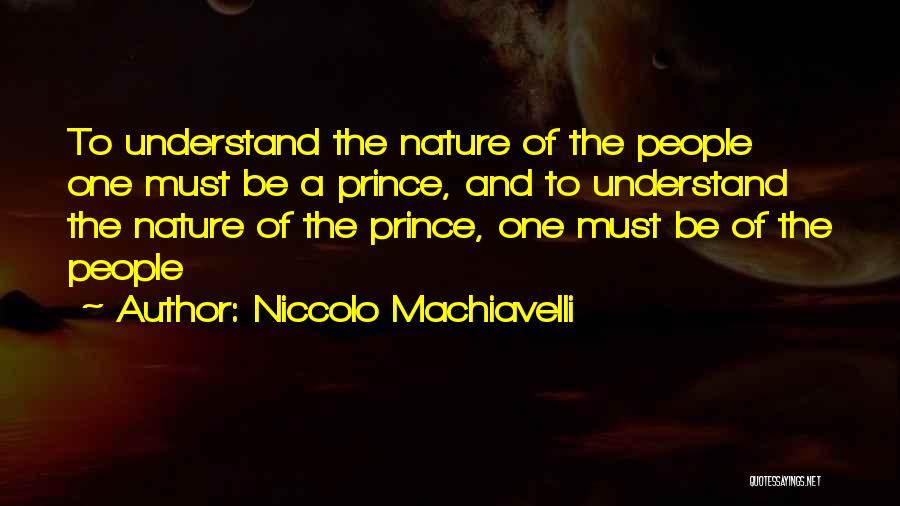 Niccolo Machiavelli Quotes: To Understand The Nature Of The People One Must Be A Prince, And To Understand The Nature Of The Prince,