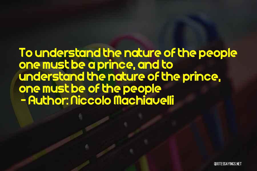 Niccolo Machiavelli Quotes: To Understand The Nature Of The People One Must Be A Prince, And To Understand The Nature Of The Prince,