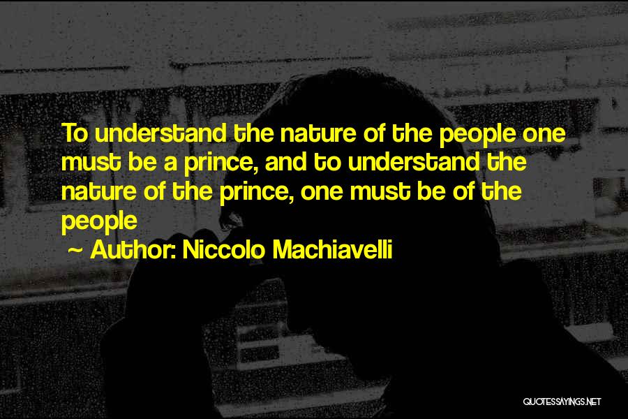 Niccolo Machiavelli Quotes: To Understand The Nature Of The People One Must Be A Prince, And To Understand The Nature Of The Prince,