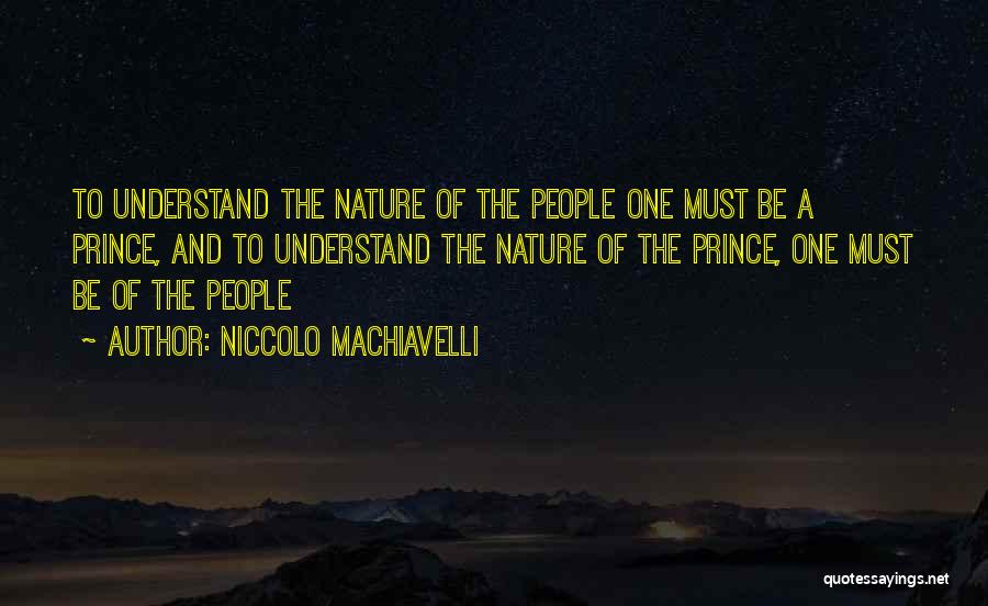 Niccolo Machiavelli Quotes: To Understand The Nature Of The People One Must Be A Prince, And To Understand The Nature Of The Prince,