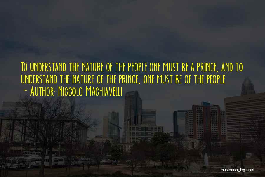 Niccolo Machiavelli Quotes: To Understand The Nature Of The People One Must Be A Prince, And To Understand The Nature Of The Prince,