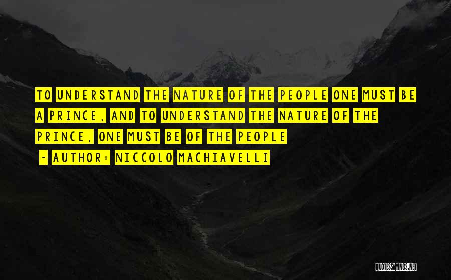 Niccolo Machiavelli Quotes: To Understand The Nature Of The People One Must Be A Prince, And To Understand The Nature Of The Prince,