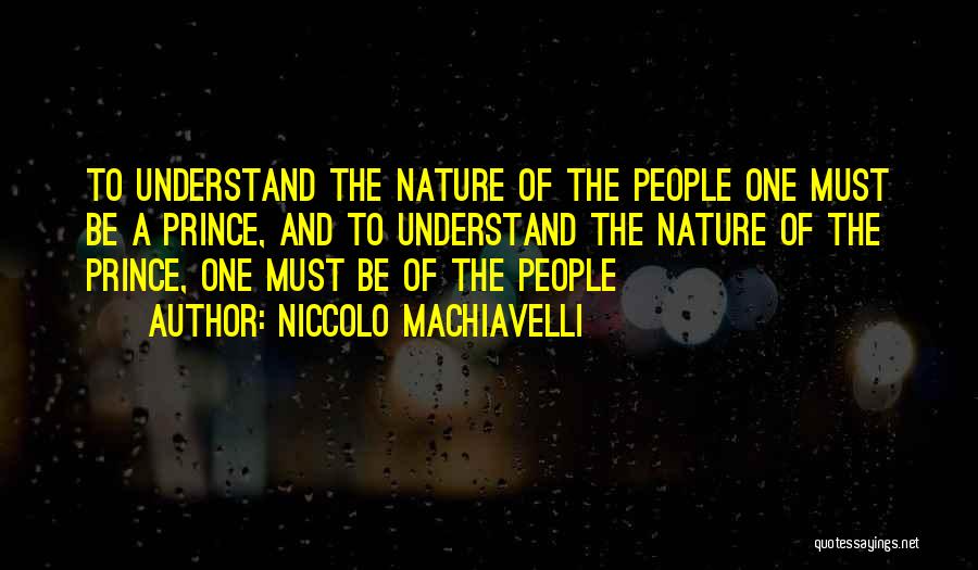 Niccolo Machiavelli Quotes: To Understand The Nature Of The People One Must Be A Prince, And To Understand The Nature Of The Prince,