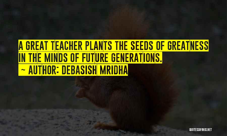 Debasish Mridha Quotes: A Great Teacher Plants The Seeds Of Greatness In The Minds Of Future Generations.