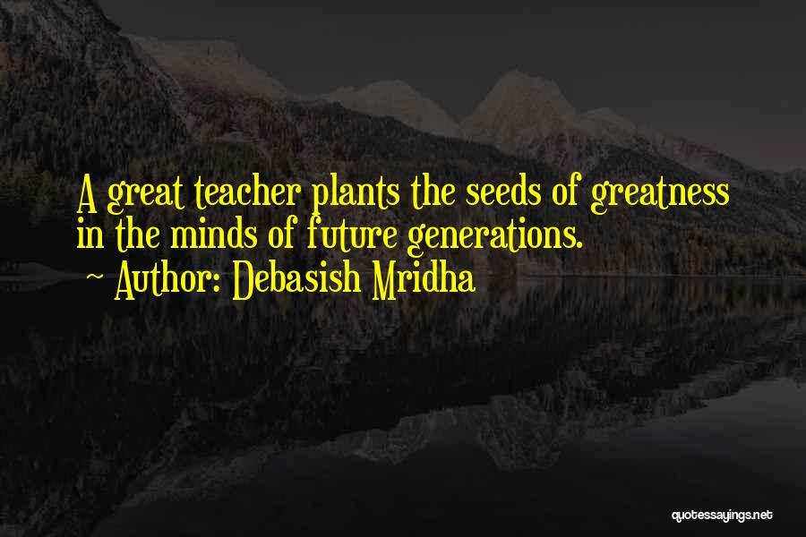 Debasish Mridha Quotes: A Great Teacher Plants The Seeds Of Greatness In The Minds Of Future Generations.