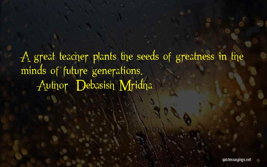 Debasish Mridha Quotes: A Great Teacher Plants The Seeds Of Greatness In The Minds Of Future Generations.