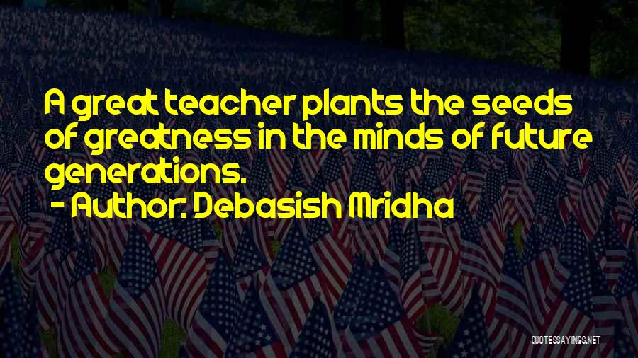 Debasish Mridha Quotes: A Great Teacher Plants The Seeds Of Greatness In The Minds Of Future Generations.