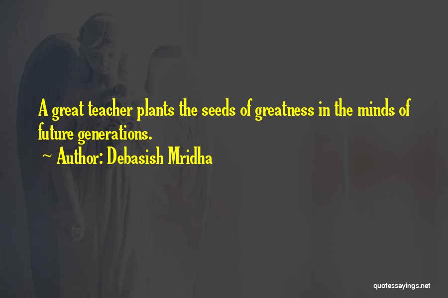 Debasish Mridha Quotes: A Great Teacher Plants The Seeds Of Greatness In The Minds Of Future Generations.