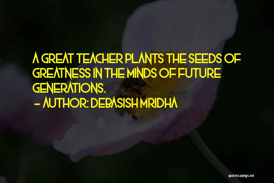 Debasish Mridha Quotes: A Great Teacher Plants The Seeds Of Greatness In The Minds Of Future Generations.