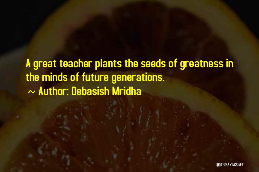 Debasish Mridha Quotes: A Great Teacher Plants The Seeds Of Greatness In The Minds Of Future Generations.