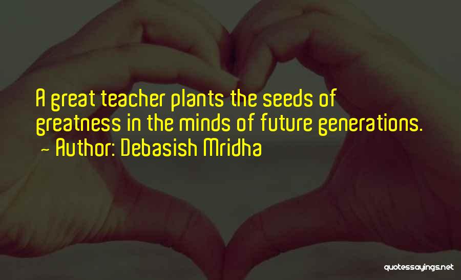 Debasish Mridha Quotes: A Great Teacher Plants The Seeds Of Greatness In The Minds Of Future Generations.