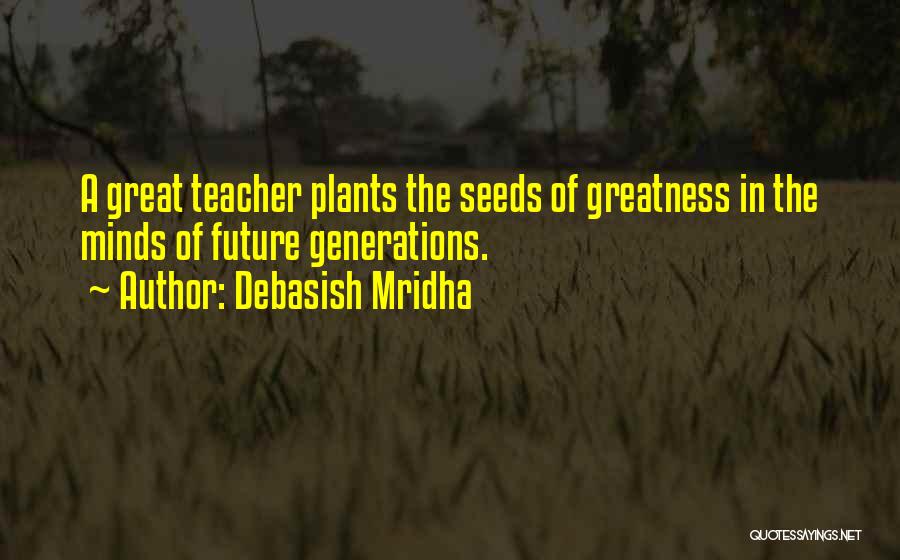 Debasish Mridha Quotes: A Great Teacher Plants The Seeds Of Greatness In The Minds Of Future Generations.