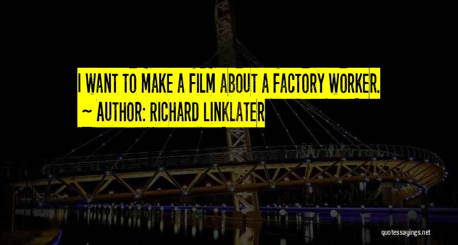 Richard Linklater Quotes: I Want To Make A Film About A Factory Worker.