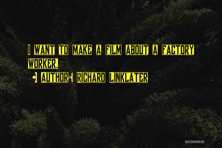 Richard Linklater Quotes: I Want To Make A Film About A Factory Worker.