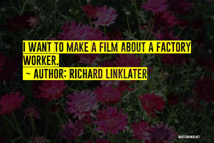 Richard Linklater Quotes: I Want To Make A Film About A Factory Worker.