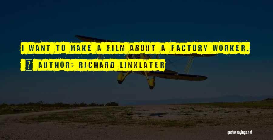 Richard Linklater Quotes: I Want To Make A Film About A Factory Worker.