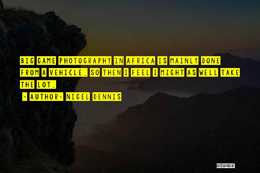 Nigel Dennis Quotes: Big Game Photography In Africa Is Mainly Done From A Vehicle, So Then I Feel I Might As Well Take