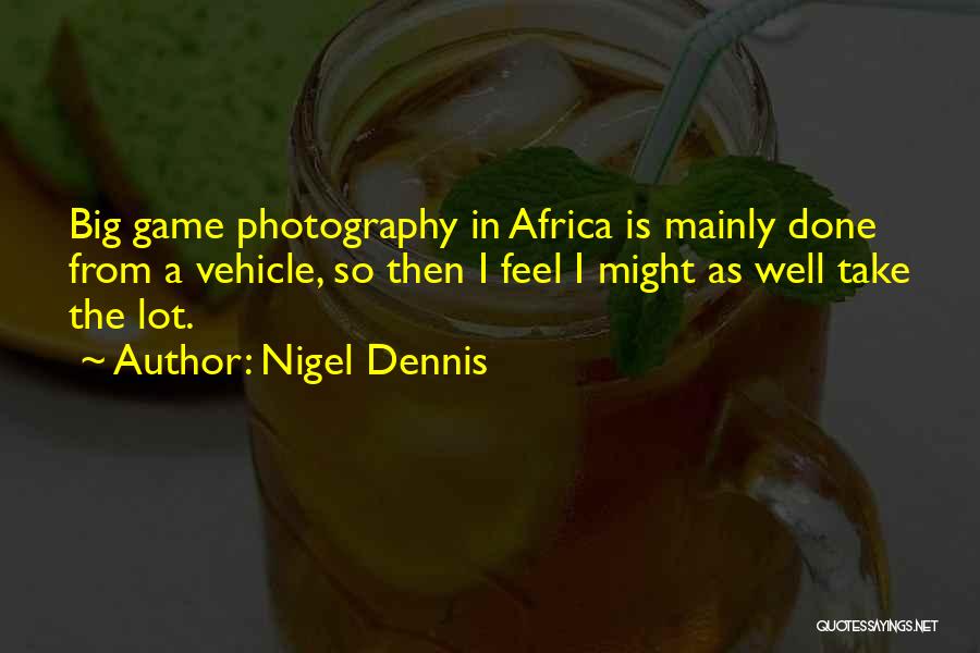 Nigel Dennis Quotes: Big Game Photography In Africa Is Mainly Done From A Vehicle, So Then I Feel I Might As Well Take