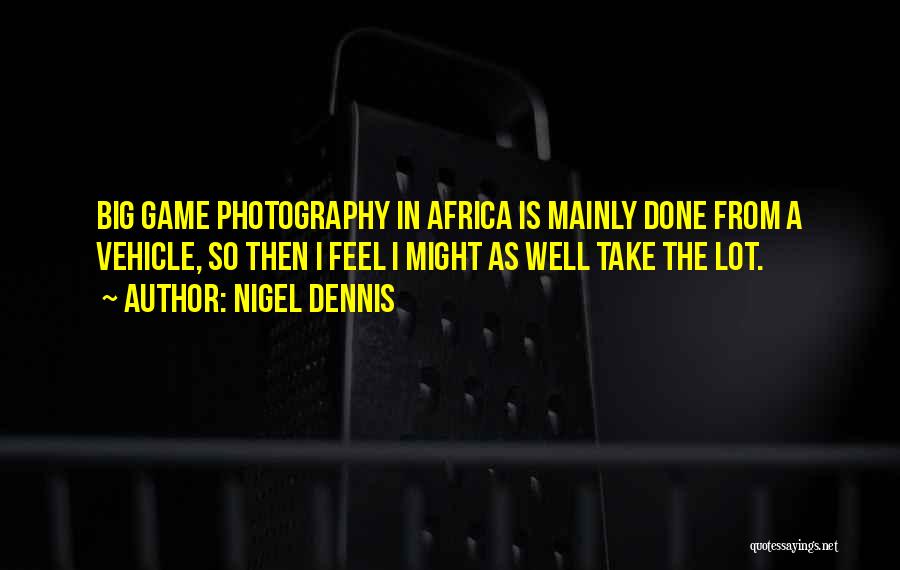 Nigel Dennis Quotes: Big Game Photography In Africa Is Mainly Done From A Vehicle, So Then I Feel I Might As Well Take