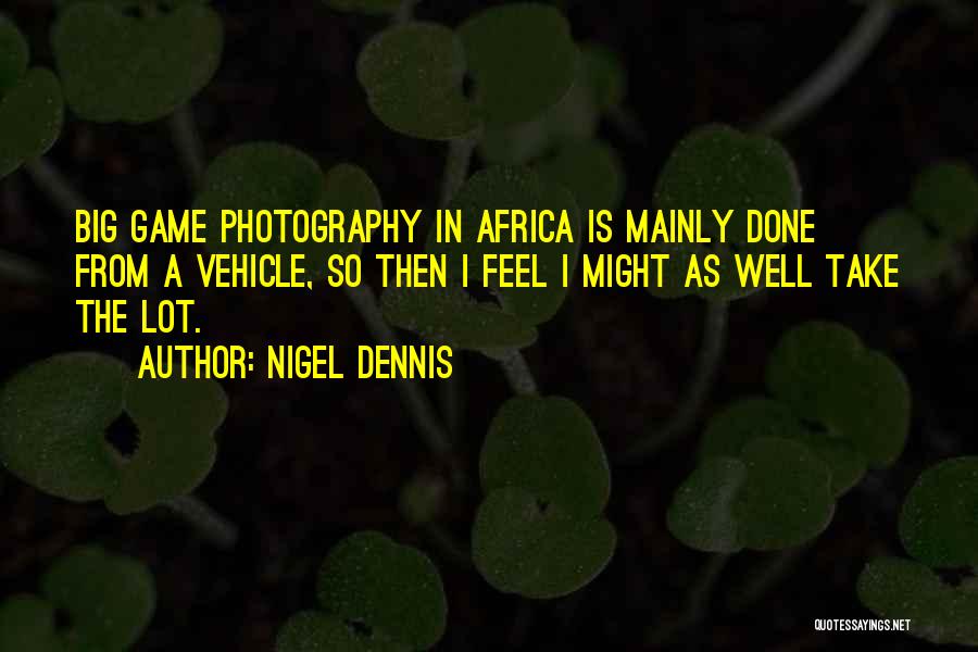 Nigel Dennis Quotes: Big Game Photography In Africa Is Mainly Done From A Vehicle, So Then I Feel I Might As Well Take
